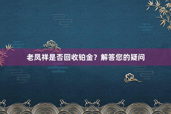 老凤祥是否回收铂金？解答您的疑问