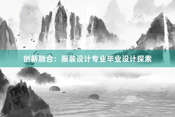 创新融合：服装设计专业毕业设计探索