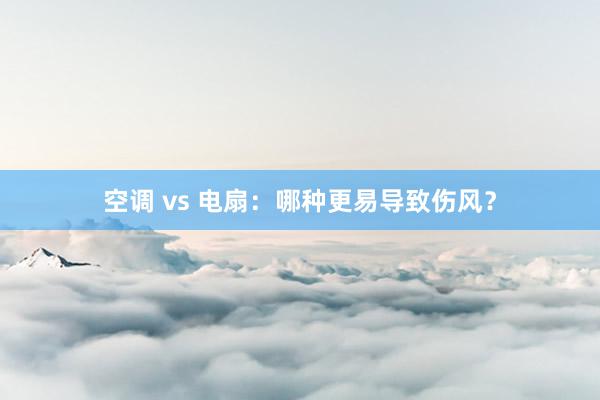 空调 vs 电扇：哪种更易导致伤风？