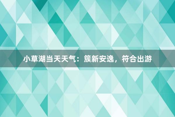 小草湖当天天气：簇新安逸，符合出游