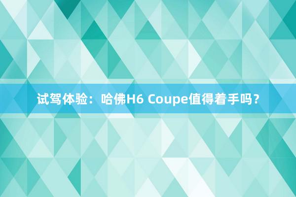 试驾体验：哈佛H6 Coupe值得着手吗？